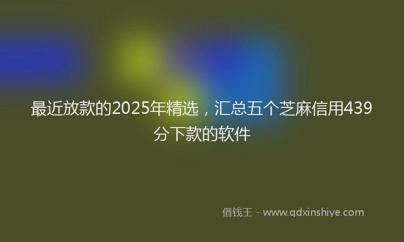 最近放款的2025年精选，汇总五个芝麻信用439分下款的软件