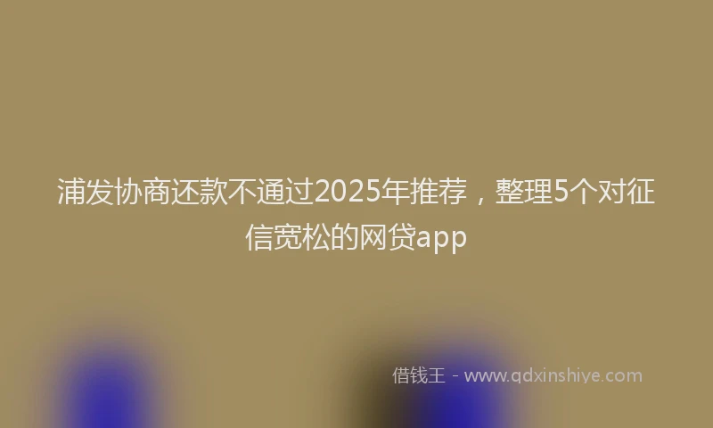 浦发协商还款不通过2025年推荐，整理5个对征信宽松的网贷app