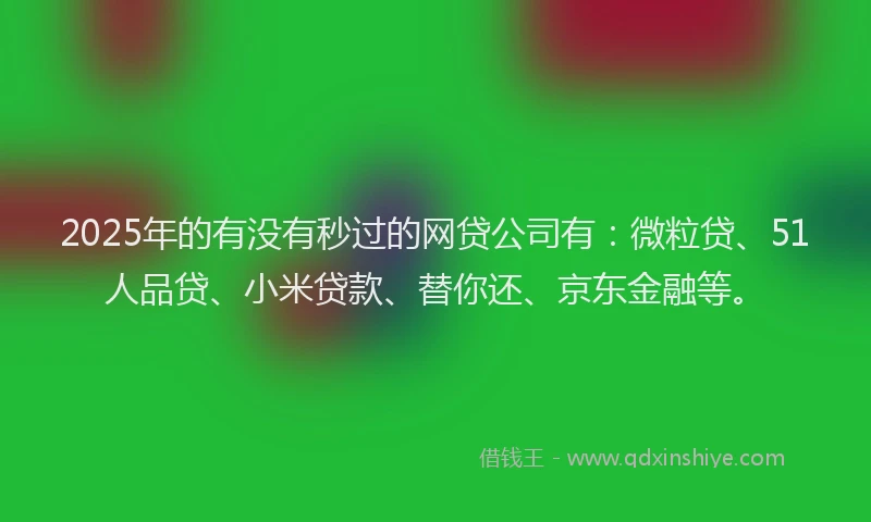 2025年的有没有秒过的网贷公司有：微粒贷、51人品贷、小米贷款、替你还、京东金融等。