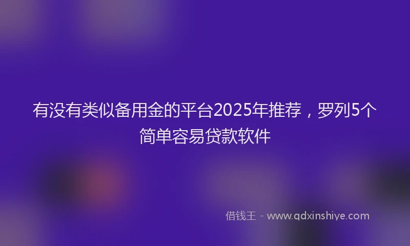 有没有类似备用金的平台2025年推荐，罗列5个简单容易贷款软件