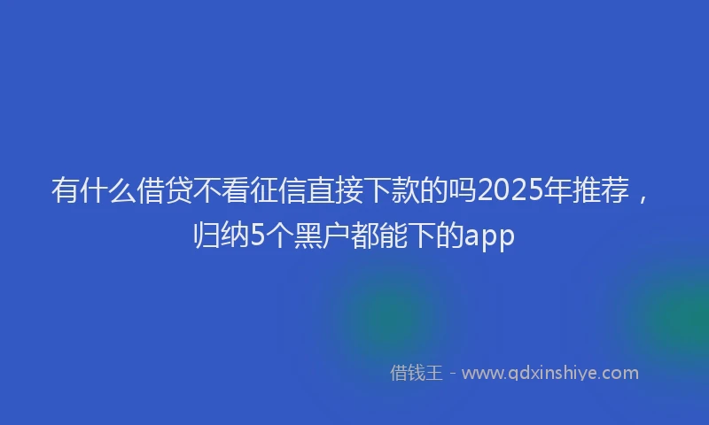 有什么借贷不看征信直接下款的吗2025年推荐，归纳5个黑户都能下的app