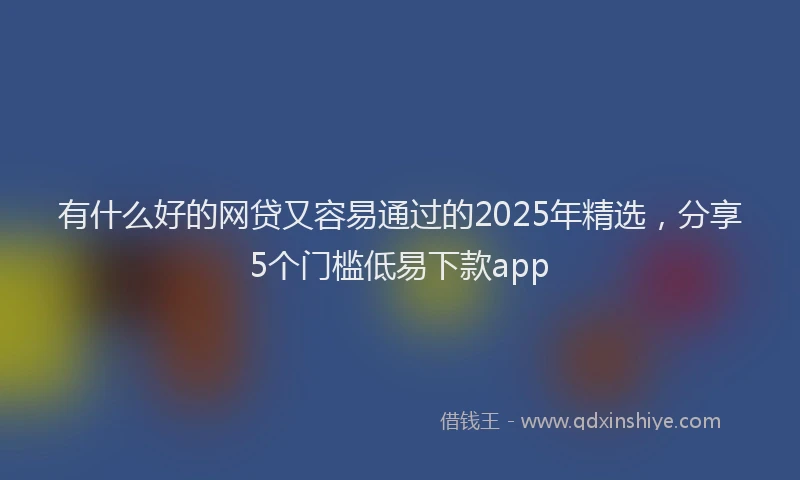 有什么好的网贷又容易通过的2025年精选，分享5个门槛低易下款app