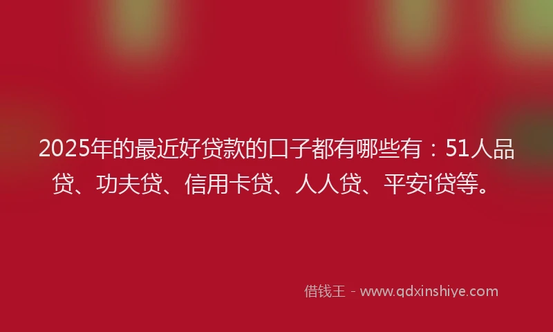 2025年的最近好贷款的口子都有哪些有：51人品贷、功夫贷、信用卡贷、人人贷、平安i贷等。