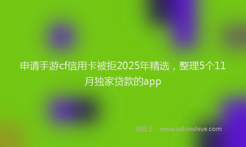 申请手游cf信用卡被拒2025年精选，整理5个11月独家贷款的app
