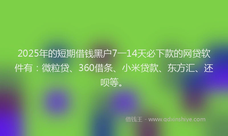 2025年的短期借钱黑户7一14天必下款的网贷软件有：微粒贷、360借条、小米贷款、东方汇、还呗等。