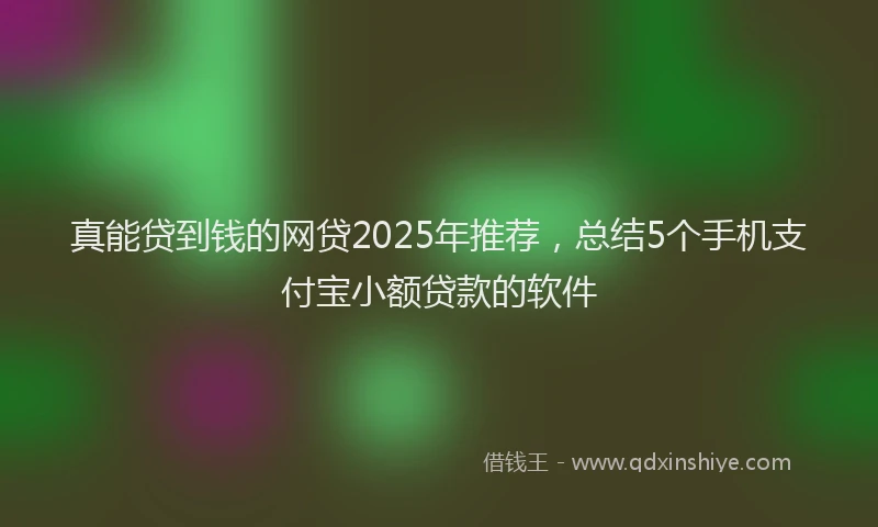 真能贷到钱的网贷2025年推荐，总结5个手机支付宝小额贷款的软件