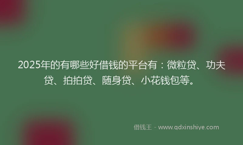 2025年的有哪些好借钱的平台有：微粒贷、功夫贷、拍拍贷、随身贷、小花钱包等。