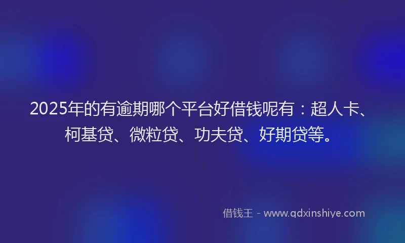 2025年的有逾期哪个平台好借钱呢有：超人卡、柯基贷、微粒贷、功夫贷、好期贷等。