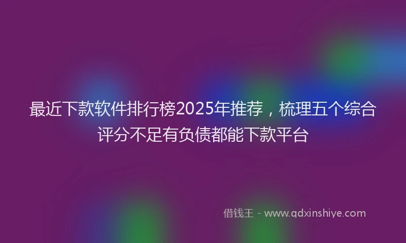 最近下款软件排行榜2025年推荐，梳理五个综合评分不足有负债都能下款平台