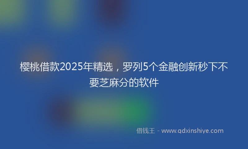 樱桃借款2025年精选，罗列5个金融创新秒下不要芝麻分的软件