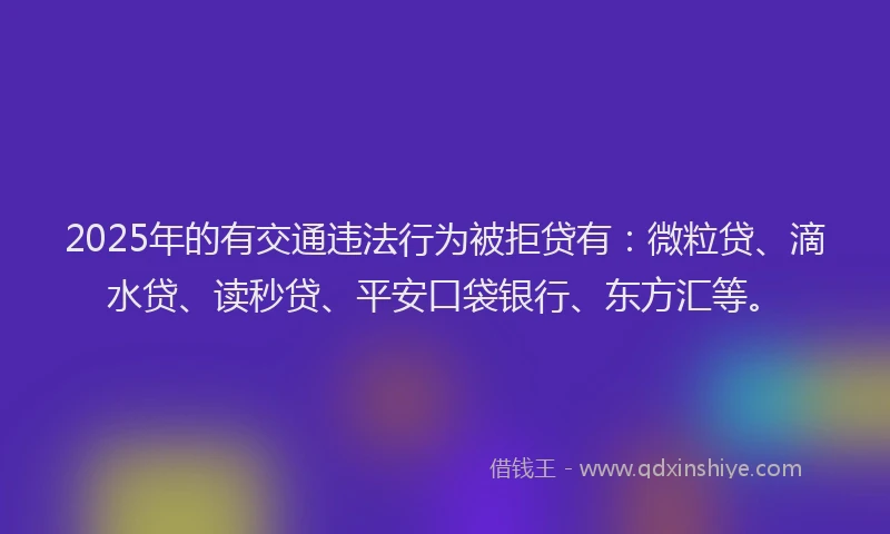 2025年的有交通违法行为被拒贷有：微粒贷、滴水贷、读秒贷、平安口袋银行、东方汇等。