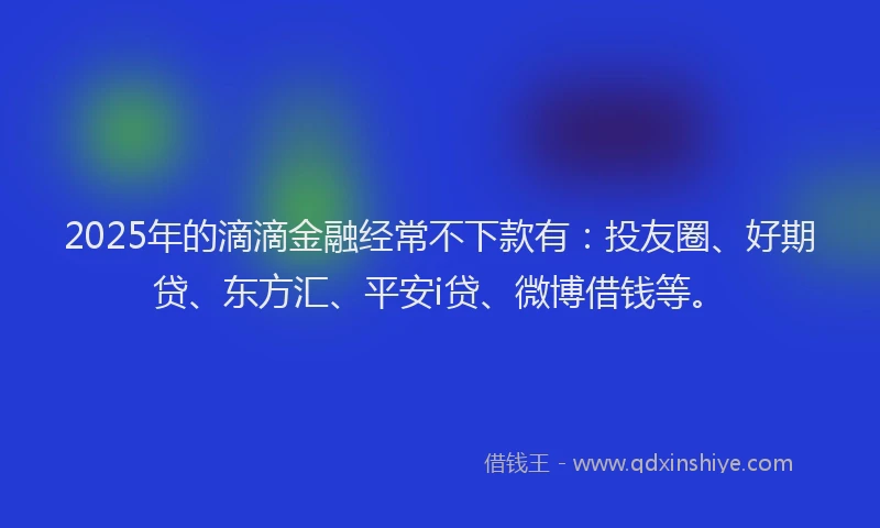 2025年的滴滴金融经常不下款有：投友圈、好期贷、东方汇、平安i贷、微博借钱等。