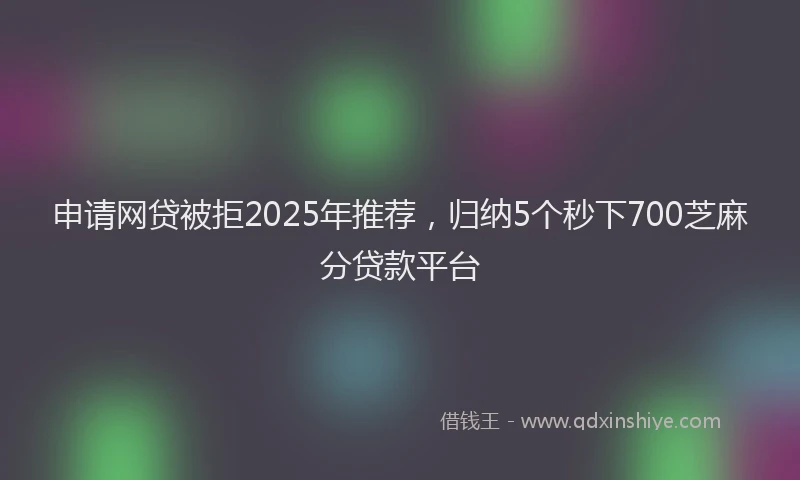 申请网贷被拒2025年推荐，归纳5个秒下700芝麻分贷款平台