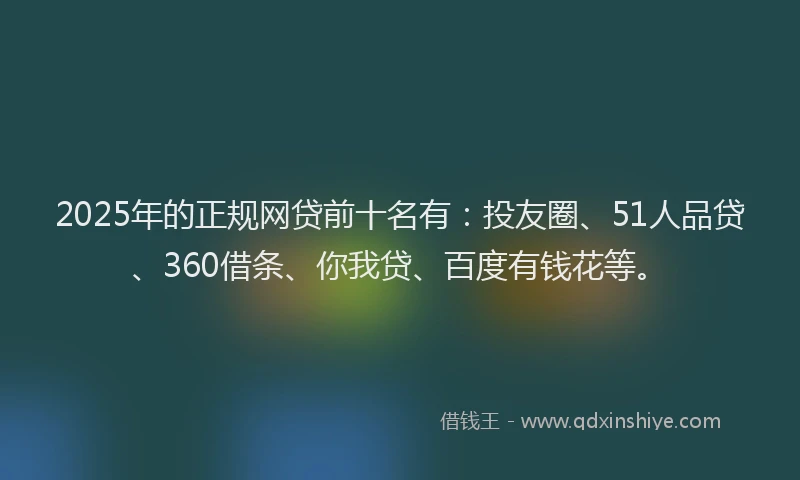 2025年的正规网贷前十名有：投友圈、51人品贷、360借条、你我贷、百度有钱花等。