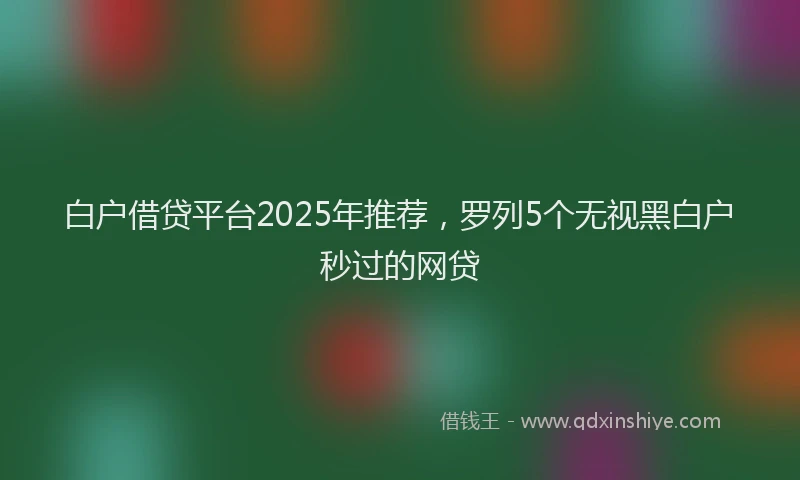 白户借贷平台2025年推荐，罗列5个无视黑白户秒过的网贷