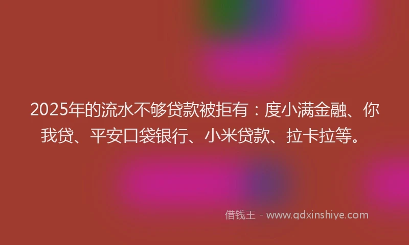 2025年的流水不够贷款被拒有：度小满金融、你我贷、平安口袋银行、小米贷款、拉卡拉等。