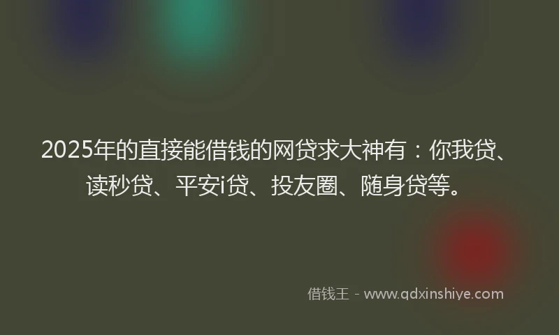 2025年的直接能借钱的网贷求大神有：你我贷、读秒贷、平安i贷、投友圈、随身贷等。