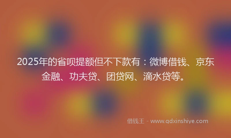 2025年的省呗提额但不下款有：微博借钱、京东金融、功夫贷、团贷网、滴水贷等。