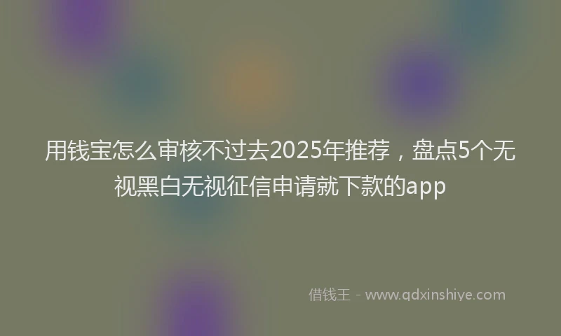 用钱宝怎么审核不过去2025年推荐，盘点5个无视黑白无视征信申请就下款的app