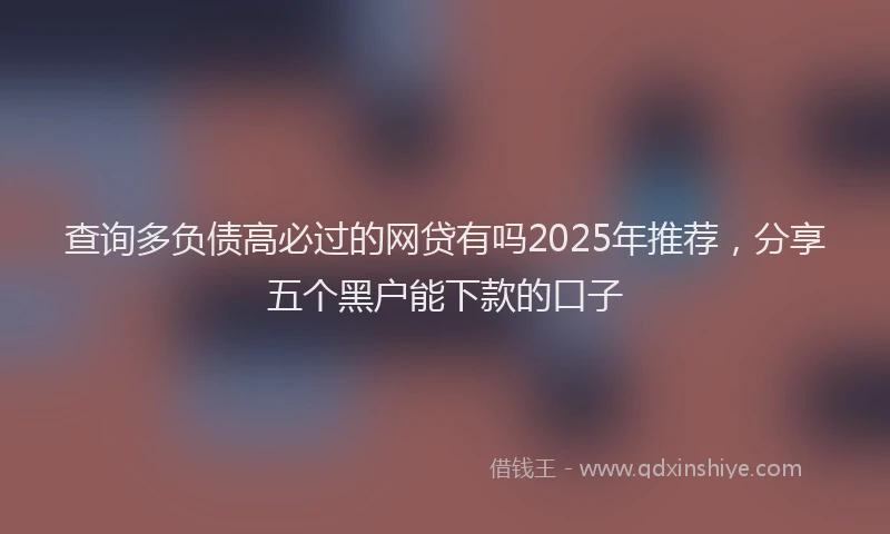 查询多负债高必过的网贷有吗2025年推荐，分享五个黑户能下款的口子