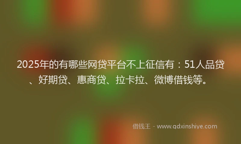 2025年的有哪些网贷平台不上征信有：51人品贷、好期贷、惠商贷、拉卡拉、微博借钱等。
