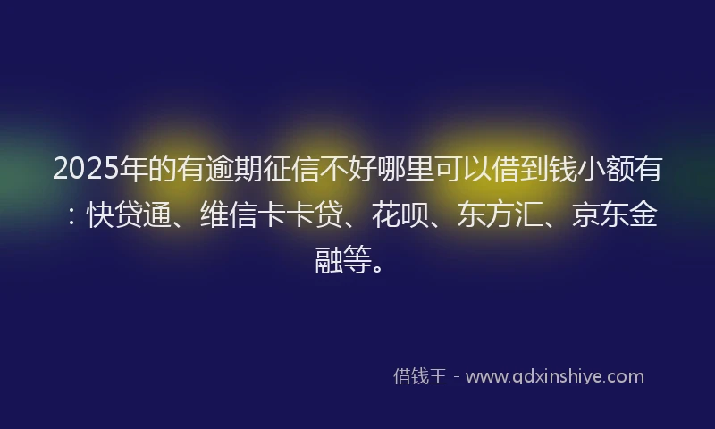 2025年的有逾期征信不好哪里可以借到钱小额有：快贷通、维信卡卡贷、花呗、东方汇、京东金融等。