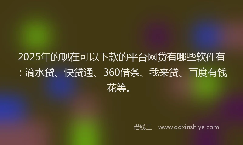 2025年的现在可以下款的平台网贷有哪些软件有：滴水贷、快贷通、360借条、我来贷、百度有钱花等。