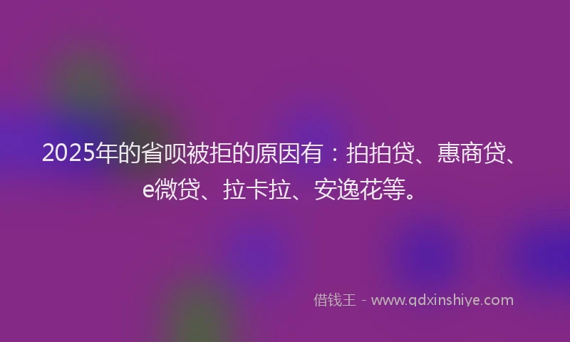 2025年的省呗被拒的原因有：拍拍贷、惠商贷、e微贷、拉卡拉、安逸花等。