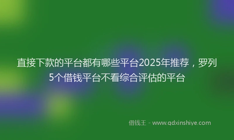 直接下款的平台都有哪些平台2025年推荐，罗列5个借钱平台不看综合评估的平台