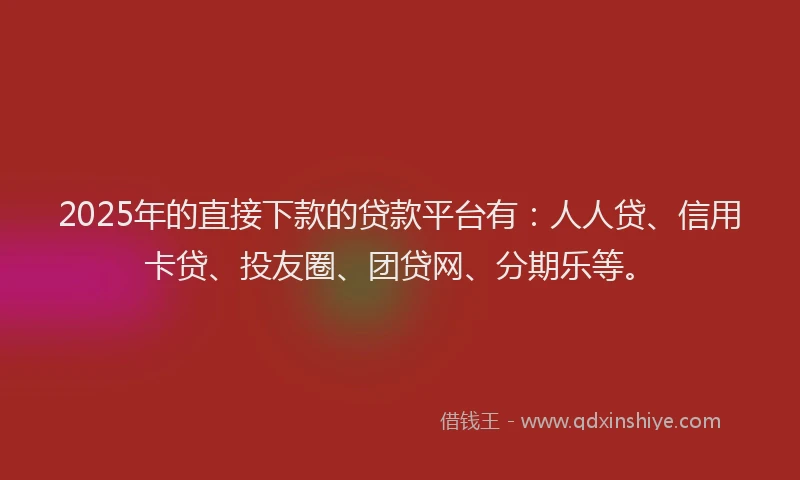 2025年的直接下款的贷款平台有：人人贷、信用卡贷、投友圈、团贷网、分期乐等。