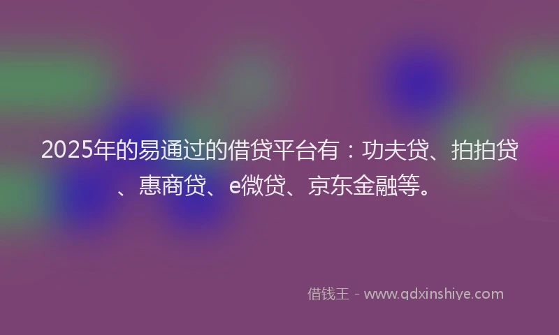 2025年的易通过的借贷平台有：功夫贷、拍拍贷、惠商贷、e微贷、京东金融等。