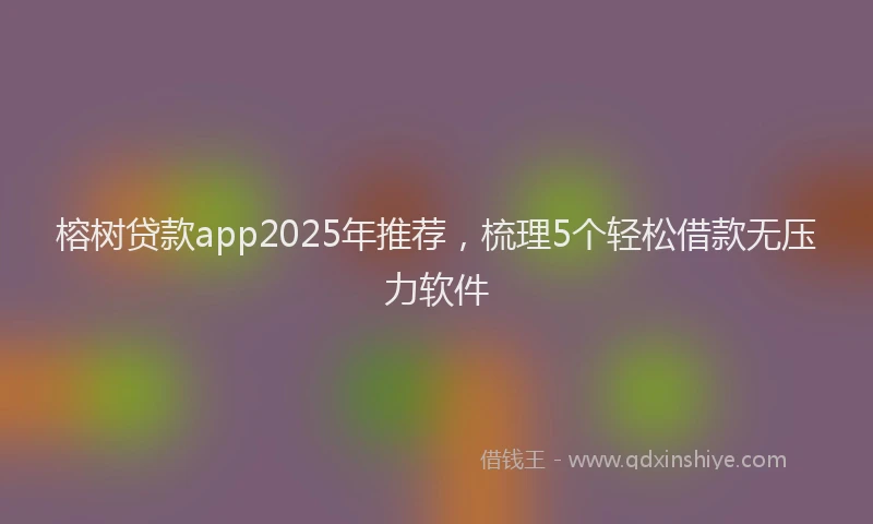 榕树贷款app2025年推荐，梳理5个轻松借款无压力软件