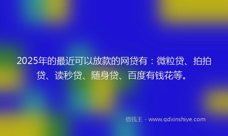 2025年的最近可以放款的网贷有：微粒贷、拍拍贷、读秒贷、随身贷、百度有钱花等。