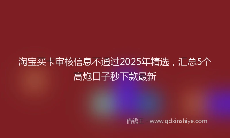 淘宝买卡审核信息不通过2025年精选，汇总5个高炮口子秒下款最新