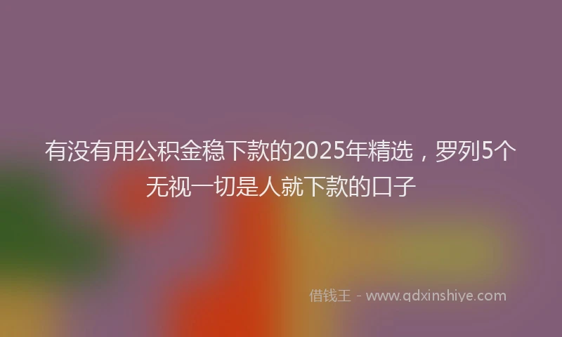 有没有用公积金稳下款的2025年精选，罗列5个无视一切是人就下款的口子