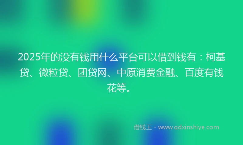 2025年的没有钱用什么平台可以借到钱有：柯基贷、微粒贷、团贷网、中原消费金融、百度有钱花等。