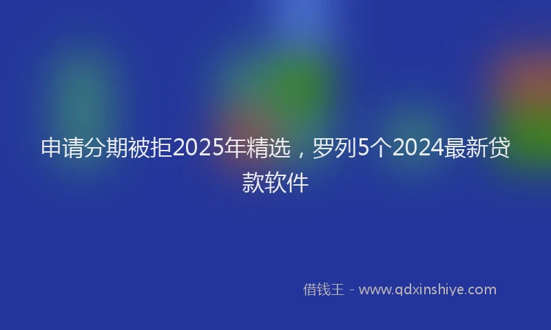 申请分期被拒2025年精选，罗列5个2024最新贷款软件