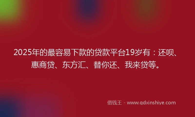 2025年的最容易下款的贷款平台19岁有：还呗、惠商贷、东方汇、替你还、我来贷等。