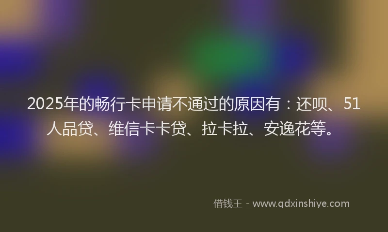 2025年的畅行卡申请不通过的原因有：还呗、51人品贷、维信卡卡贷、拉卡拉、安逸花等。