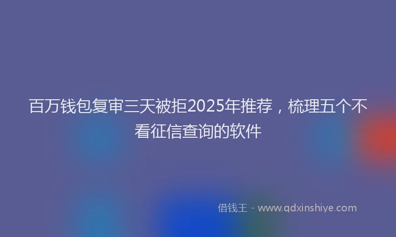 百万钱包复审三天被拒2025年推荐，梳理五个不看征信查询的软件