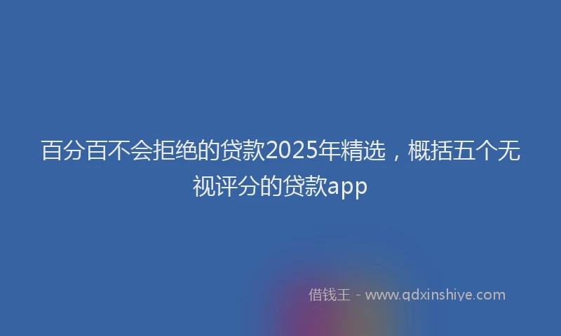 百分百不会拒绝的贷款2025年精选，概括五个无视评分的贷款app