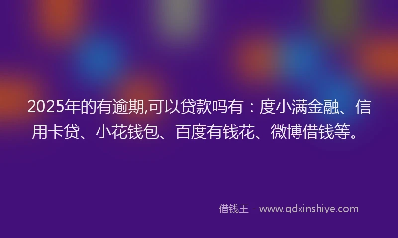 2025年的有逾期,可以贷款吗有：度小满金融、信用卡贷、小花钱包、百度有钱花、微博借钱等。