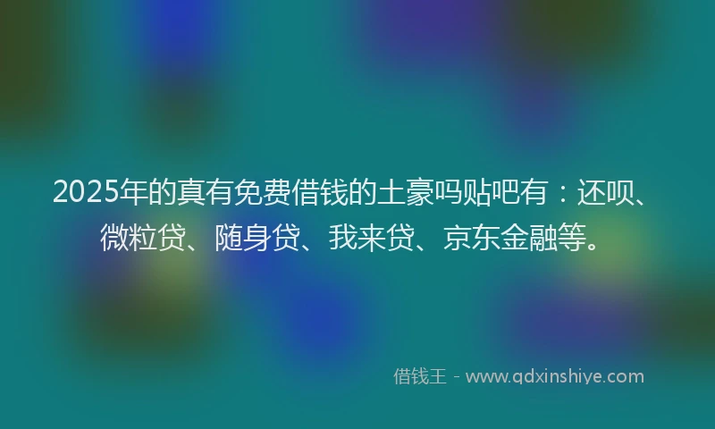 2025年的真有免费借钱的土豪吗贴吧有：还呗、微粒贷、随身贷、我来贷、京东金融等。