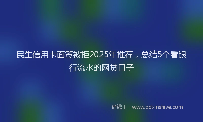 民生信用卡面签被拒2025年推荐，总结5个看银行流水的网贷口子