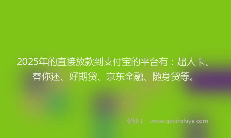 2025年的直接放款到支付宝的平台有：超人卡、替你还、好期贷、京东金融、随身贷等。