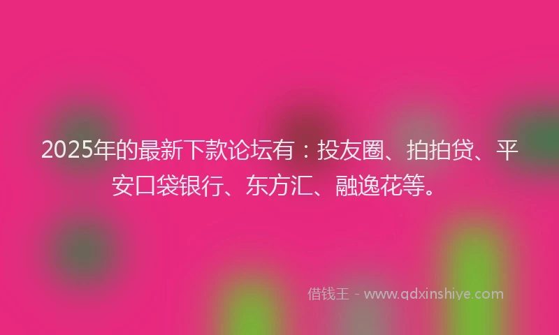 2025年的最新下款论坛有：投友圈、拍拍贷、平安口袋银行、东方汇、融逸花等。