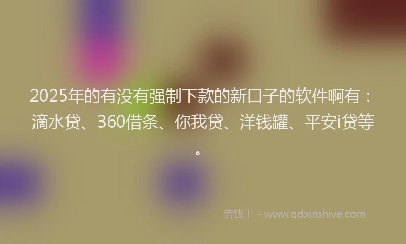 2025年的有没有强制下款的新口子的软件啊有：滴水贷、360借条、你我贷、洋钱罐、平安i贷等。