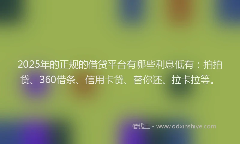 2025年的正规的借贷平台有哪些利息低有：拍拍贷、360借条、信用卡贷、替你还、拉卡拉等。