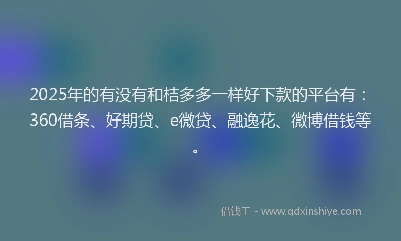 2025年的有没有和桔多多一样好下款的平台有：360借条、好期贷、e微贷、融逸花、微博借钱等。