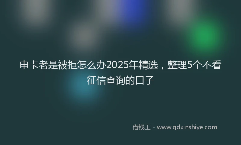 申卡老是被拒怎么办2025年精选，整理5个不看征信查询的口子